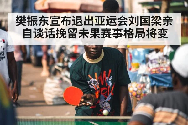 樊振东宣布退出亚运会刘国梁亲自谈话挽留未果赛事格局将变