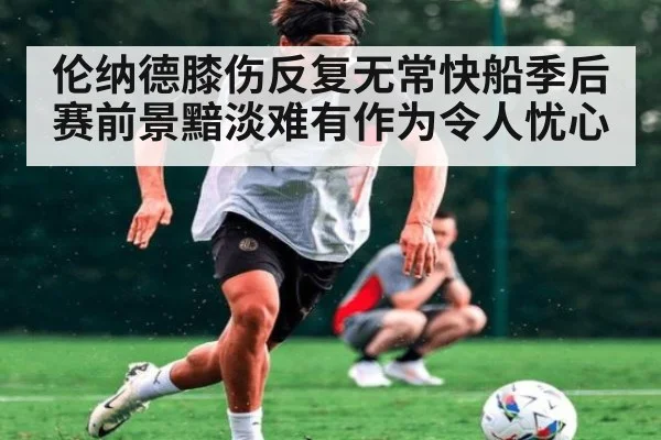 伦纳德膝伤反复无常快船季后赛前景黯淡难有作为令人忧心