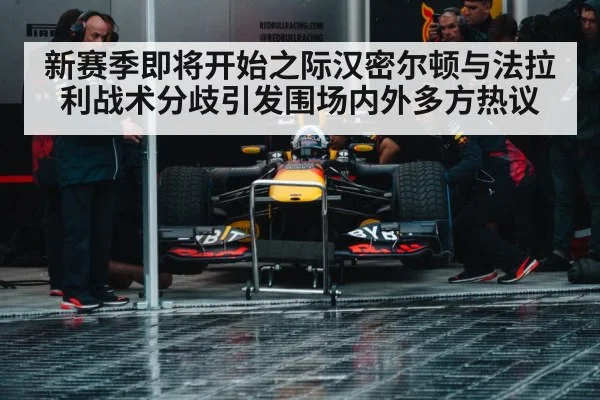 新赛季即将开始之际汉密尔顿与法拉利战术分歧引发围场内外多方热议
